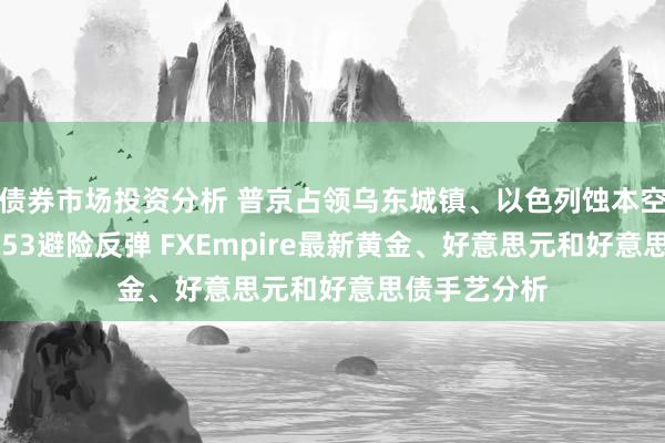 债券市场投资分析 普京占领乌东城镇、以色列蚀本空袭！金价2653避险反弹 FXEmpire最新黄金、好意思元和好意思债手艺分析