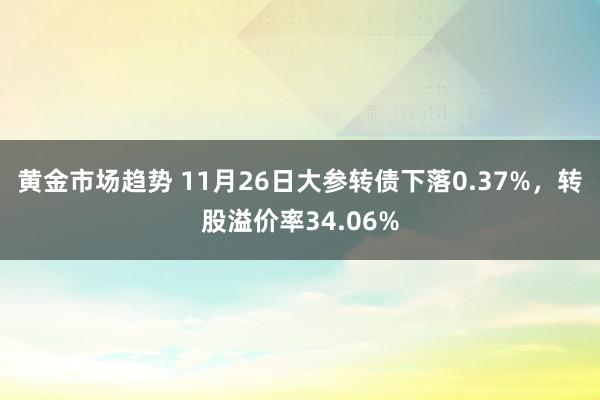 黄金市场趋势 11月26日大参转债下落0.37%，转股溢价率34.06%