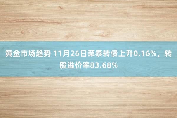 黄金市场趋势 11月26日荣泰转债上升0.16%，转股溢价率83.68%