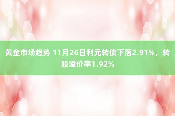 黄金市场趋势 11月26日利元转债下落2.91%，转股溢价率1.92%