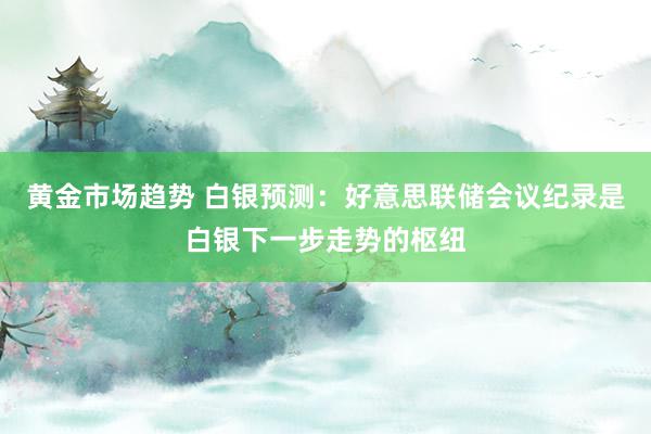 黄金市场趋势 白银预测：好意思联储会议纪录是白银下一步走势的枢纽