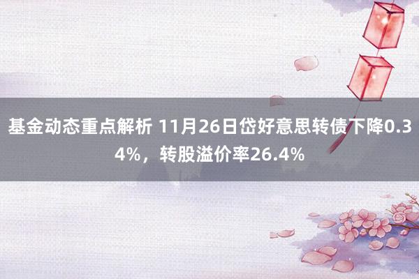 基金动态重点解析 11月26日岱好意思转债下降0.34%，转股溢价率26.4%