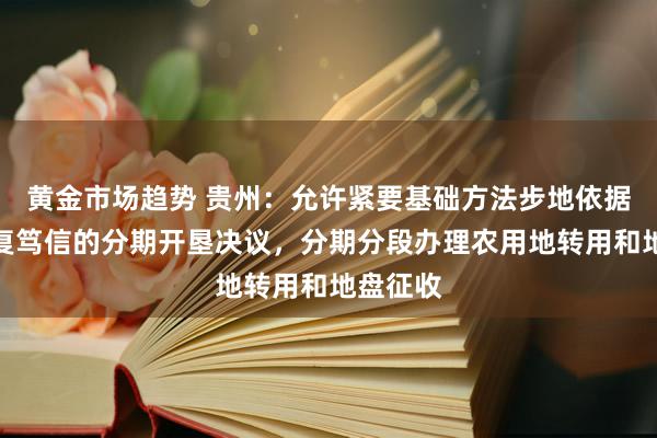 黄金市场趋势 贵州：允许紧要基础方法步地依据可研批复笃信的分期开垦决议，分期分段办理农用地转用和地盘征收