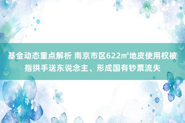 基金动态重点解析 南京市区622㎡地皮使用权被指拱手送东说念主、形成国有钞票流失