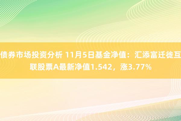 债券市场投资分析 11月5日基金净值：汇添富迁徙互联股票A最新净值1.542，涨3.77%