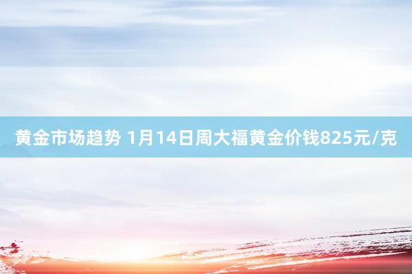 黄金市场趋势 1月14日周大福黄金价钱825元/克