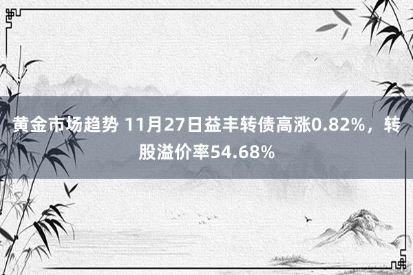 黄金市场趋势 11月27日益丰转债高涨0.82%，转股溢价率54.68%