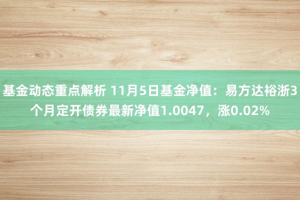 基金动态重点解析 11月5日基金净值：易方达裕浙3个月定开债券最新净值1.0047，涨0.02%