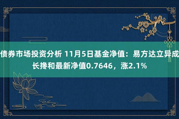 债券市场投资分析 11月5日基金净值：易方达立异成长搀和最新净值0.7646，涨2.1%