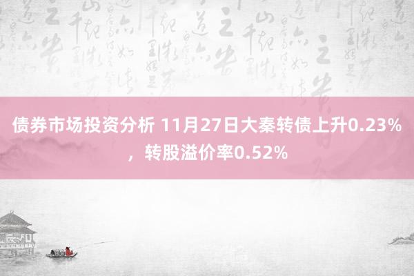 债券市场投资分析 11月27日大秦转债上升0.23%，转股溢价率0.52%