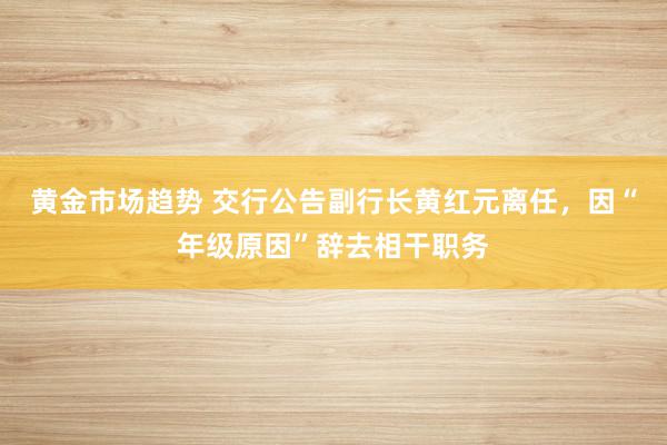 黄金市场趋势 交行公告副行长黄红元离任，因“年级原因”辞去相干职务