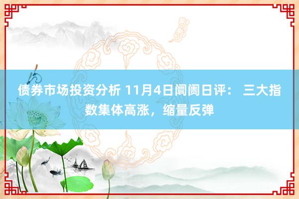 债券市场投资分析 11月4日阛阓日评： 三大指数集体高涨，缩量反弹