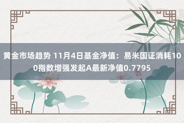 黄金市场趋势 11月4日基金净值：易米国证消耗100指数增强发起A最新净值0.7795