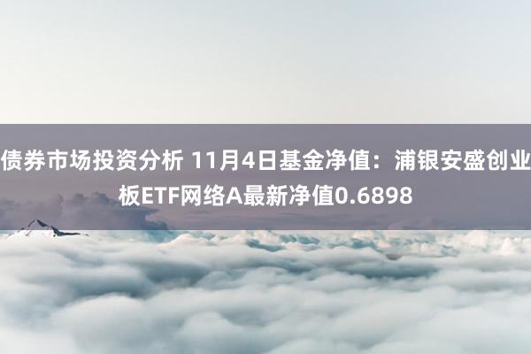 债券市场投资分析 11月4日基金净值：浦银安盛创业板ETF网络A最新净值0.6898