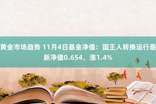 黄金市场趋势 11月4日基金净值：国王人转换运行最新净值0.654，涨1.4%