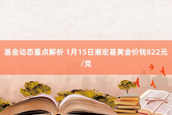 基金动态重点解析 1月15日潮宏基黄金价钱822元/克