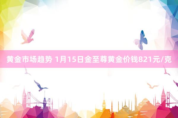 黄金市场趋势 1月15日金至尊黄金价钱821元/克