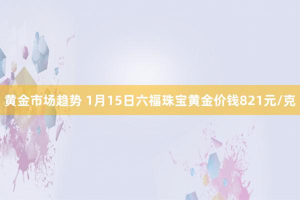 黄金市场趋势 1月15日六福珠宝黄金价钱821元/克