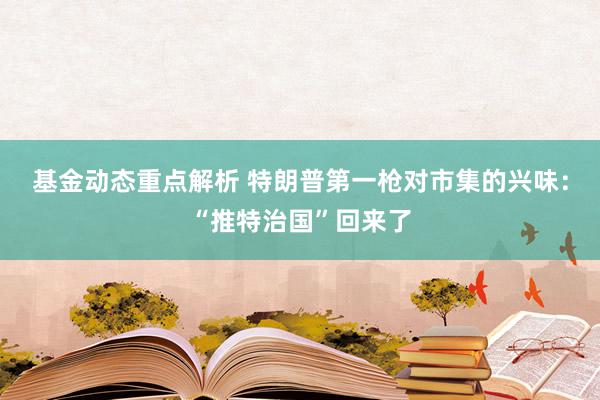 基金动态重点解析 特朗普第一枪对市集的兴味：“推特治国”回来了