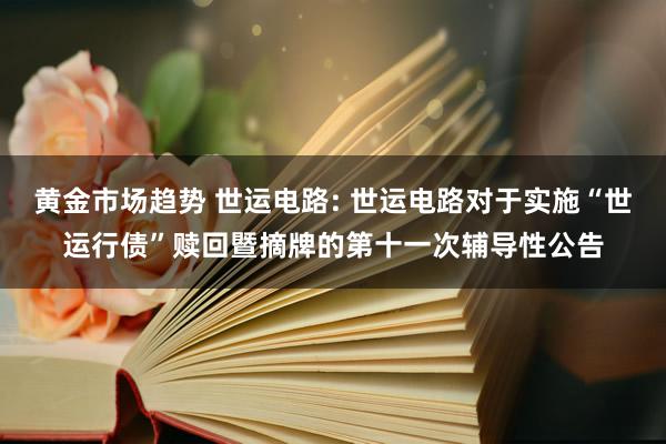 黄金市场趋势 世运电路: 世运电路对于实施“世运行债”赎回暨摘牌的第十一次辅导性公告