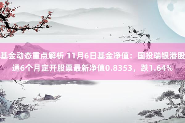 基金动态重点解析 11月6日基金净值：国投瑞银港股通6个月定开股票最新净值0.8353，跌1.64%