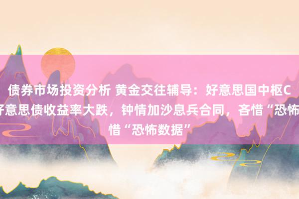 债券市场投资分析 黄金交往辅导：好意思国中枢CPI令好意思债收益率大跌，钟情加沙息兵合同，吝惜“恐怖数据”