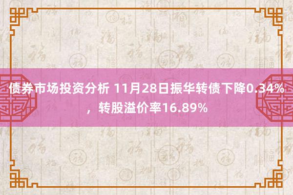 债券市场投资分析 11月28日振华转债下降0.34%，转股溢价率16.89%