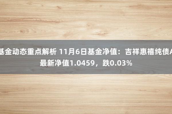 基金动态重点解析 11月6日基金净值：吉祥惠禧纯债A最新净值1.0459，跌0.03%