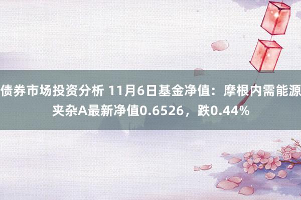 债券市场投资分析 11月6日基金净值：摩根内需能源夹杂A最新净值0.6526，跌0.44%