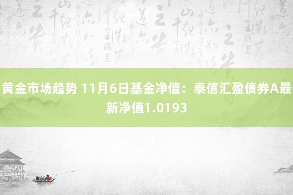 黄金市场趋势 11月6日基金净值：泰信汇盈债券A最新净值1.0193