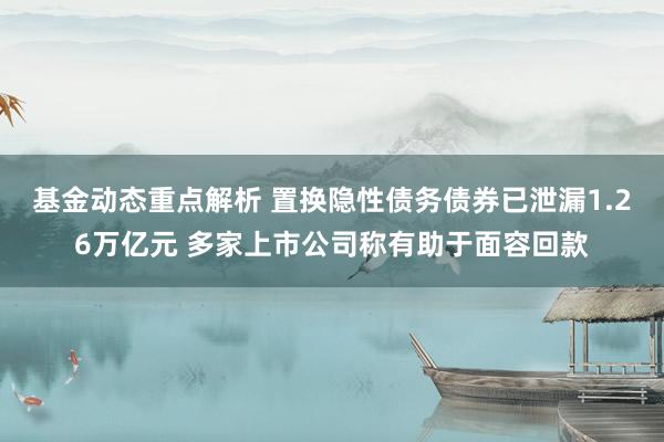 基金动态重点解析 置换隐性债务债券已泄漏1.26万亿元 多家上市公司称有助于面容回款