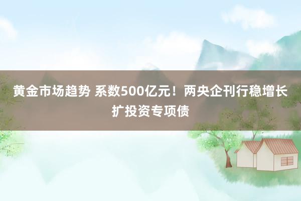 黄金市场趋势 系数500亿元！两央企刊行稳增长扩投资专项债