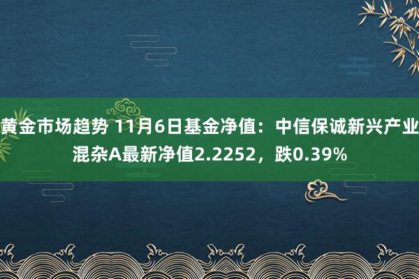 黄金市场趋势 11月6日基金净值：中信保诚新兴产业混杂A最新净值2.2252，跌0.39%