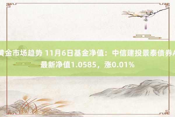 黄金市场趋势 11月6日基金净值：中信建投景泰债券A最新净值1.0585，涨0.01%