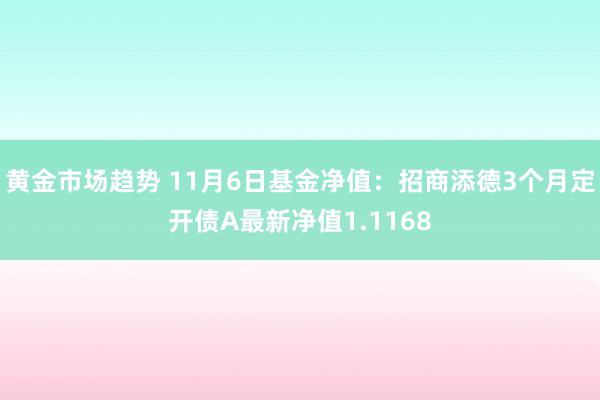 黄金市场趋势 11月6日基金净值：招商添德3个月定开债A最新净值1.1168