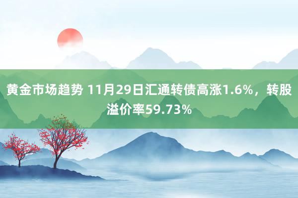 黄金市场趋势 11月29日汇通转债高涨1.6%，转股溢价率59.73%