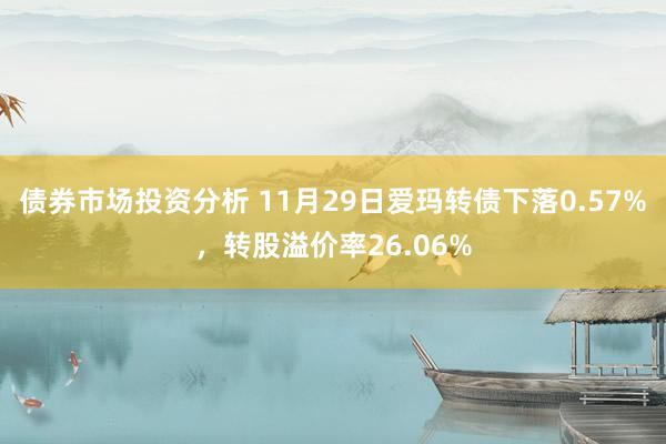 债券市场投资分析 11月29日爱玛转债下落0.57%，转股溢价率26.06%