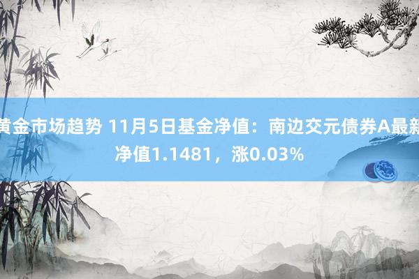 黄金市场趋势 11月5日基金净值：南边交元债券A最新净值1.1481，涨0.03%