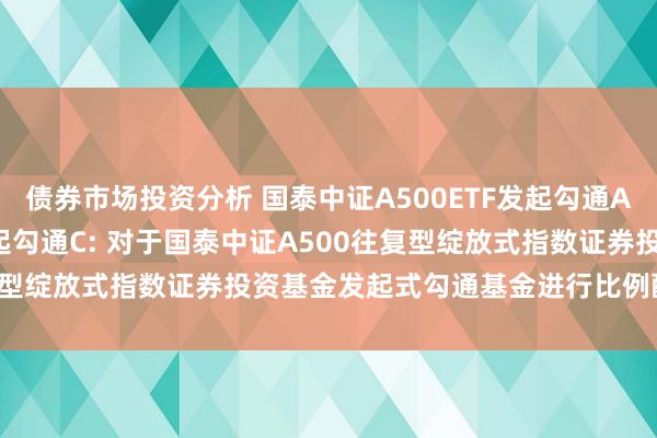 债券市场投资分析 国泰中证A500ETF发起勾通A,国泰中证A500ETF发起勾通C: 对于国泰中证A500往复型绽放式指数证券投资基金发起式勾通基金进行比例配售的公告