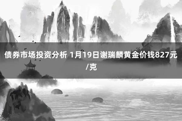 债券市场投资分析 1月19日谢瑞麟黄金价钱827元/克