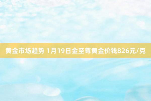 黄金市场趋势 1月19日金至尊黄金价钱826元/克