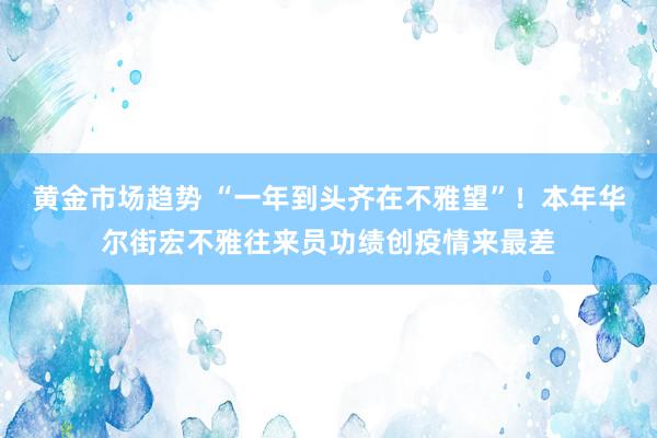 黄金市场趋势 “一年到头齐在不雅望”！本年华尔街宏不雅往来员功绩创疫情来最差