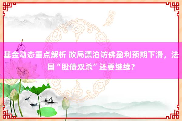 基金动态重点解析 政局漂泊访佛盈利预期下滑，法国“股债双杀”还要继续？