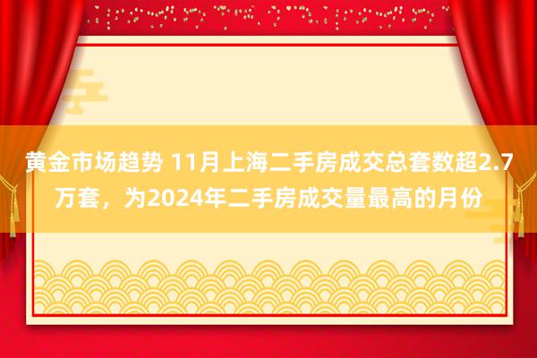 黄金市场趋势 11月上海二手房成交总套数超2.7万套，为2024年二手房成交量最高的月份