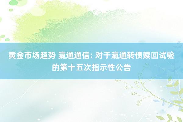 黄金市场趋势 瀛通通信: 对于瀛通转债赎回试验的第十五次指示性公告