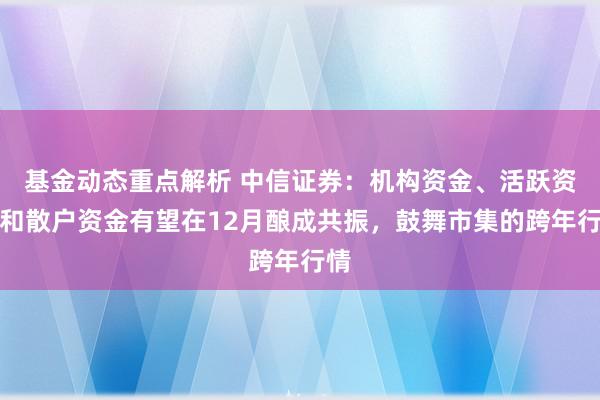 基金动态重点解析 中信证券：机构资金、活跃资金和散户资金有望在12月酿成共振，鼓舞市集的跨年行情