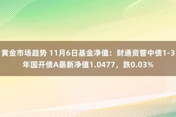 黄金市场趋势 11月6日基金净值：财通资管中债1-3年国开债A最新净值1.0477，跌0.03%