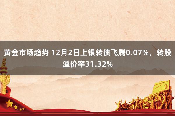 黄金市场趋势 12月2日上银转债飞腾0.07%，转股溢价率31.32%