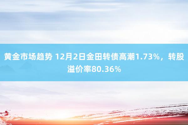 黄金市场趋势 12月2日金田转债高潮1.73%，转股溢价率80.36%