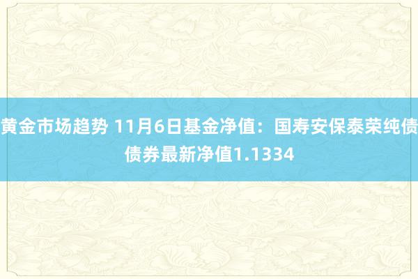 黄金市场趋势 11月6日基金净值：国寿安保泰荣纯债债券最新净值1.1334